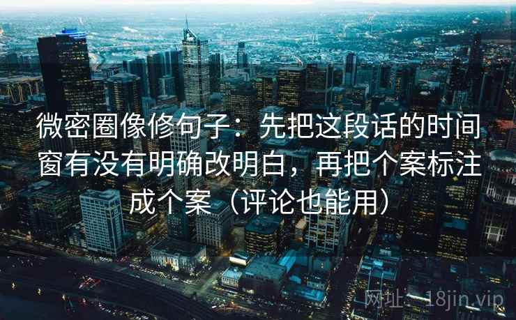 微密圈像修句子:先把这段话的时间窗有没有明确改明白,再把个案标注成个案(评论也能用) 微密圈像修句子:先把这段话的时间窗有没有明确改明白,再把个案标注成个案(评论也能用)