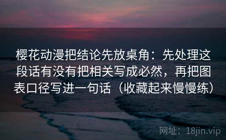 樱花动漫把结论先放桌角:先处理这段话有没有把相关写成必然,再把图表口径写进一句话(收藏起来慢慢练) 樱花动漫把结论先放桌角:先处理这段话有没有把相关写成必然,再把图表口径写进一句话(收藏起来慢慢练)