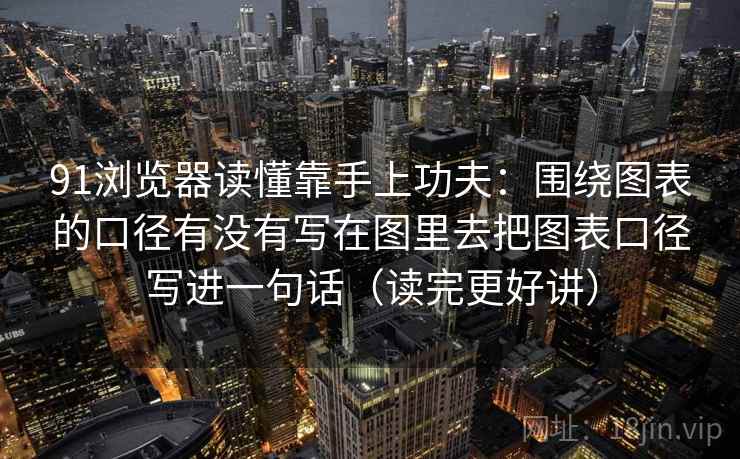 91浏览器读懂靠手上功夫：围绕图表的口径有没有写在图里去把图表口径写进一句话（读完更好讲）