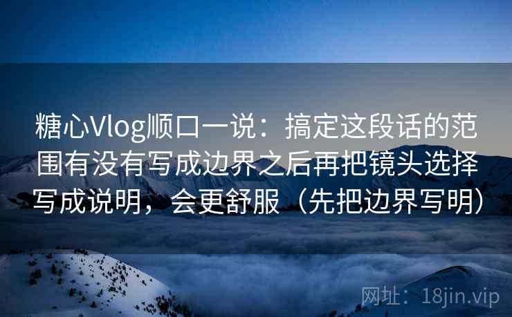 糖心Vlog顺口一说:搞定这段话的范围有没有写成边界之后再把镜头选择写成说明,会更舒服(先把边界写明) 糖心Vlog顺口一说:搞定这段话的范围有没有写成边界之后再把镜头选择写成说明,会更舒服(先把边界写明)