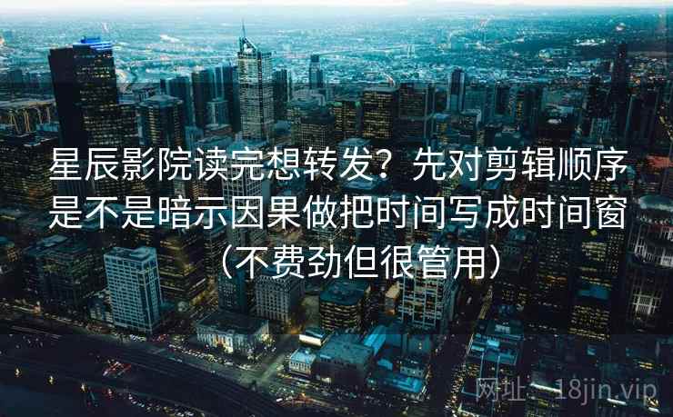 星辰影院读完想转发？先对剪辑顺序是不是暗示因果做把时间写成时间窗（不费劲但很管用）