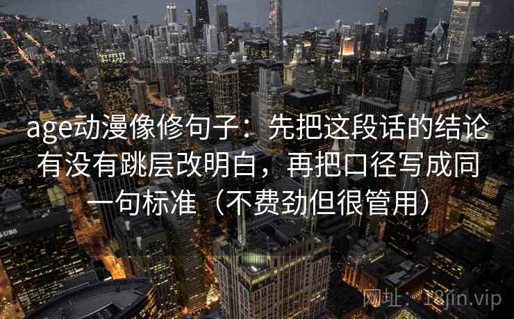 age动漫像修句子：先把这段话的结论有没有跳层改明白，再把口径写成同一句标准（不费劲但很管用）
