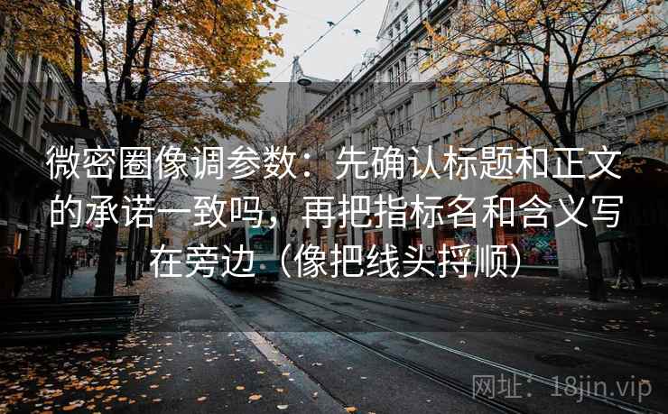 微密圈像调参数：先确认标题和正文的承诺一致吗，再把指标名和含义写在旁边（像把线头捋顺）