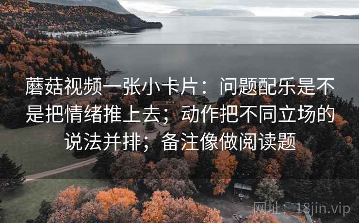 蘑菇视频一张小卡片：问题配乐是不是把情绪推上去；动作把不同立场的说法并排；备注像做阅读题