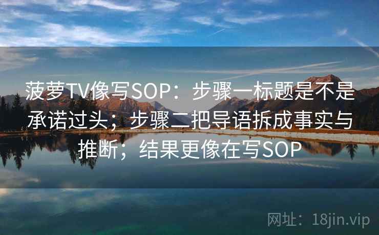 菠萝TV像写SOP：步骤一标题是不是承诺过头；步骤二把导语拆成事实与推断；结果更像在写SOP