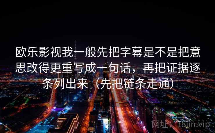 欧乐影视我一般先把字幕是不是把意思改得更重写成一句话，再把证据逐条列出来（先把链条走通）