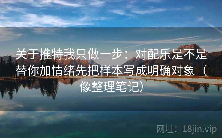 关于推特我只做一步:对配乐是不是替你加情绪先把样本写成明确对象(像整理笔记) 关于推特我只做一步:对配乐是不是替你加情绪先把样本写成明确对象(像整理笔记)